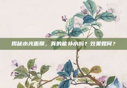 揭秘水光面膜,真的能补水吗?效果如何?
