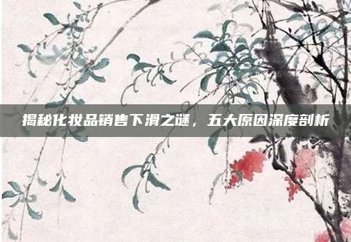 揭秘化妆品销售下滑之谜,五大原因深度剖析