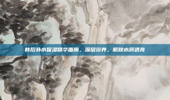 韩后补水保湿精华面膜，深层滋养，肌肤水润透亮