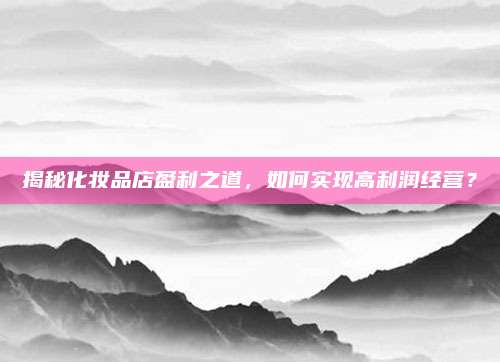 揭秘化妆品店盈利之道，如何实现高利润经营？