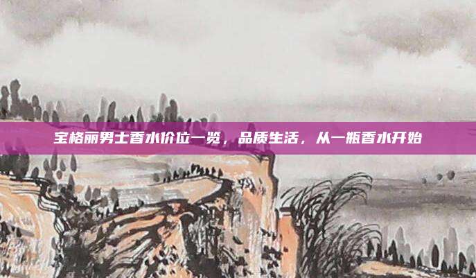 宝格丽男士香水价位一览，品质生活，从一瓶香水开始