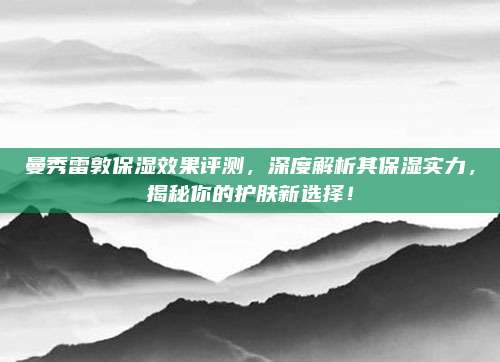曼秀雷敦保湿效果评测,深度解析其保湿实力,揭秘你的护肤新选择!