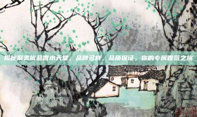 揭秘聚美优品香水天堂，品牌多样，品质保证，你的专属香氛之旅