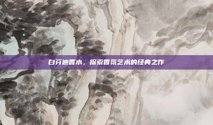 白芬迪香水，探索香氛艺术的经典之作