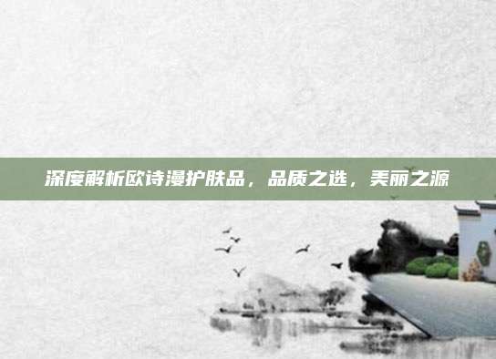 深度解析欧诗漫护肤品，品质之选，美丽之源