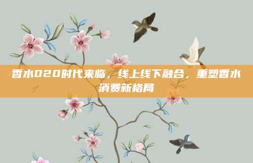 香水020时代来临，线上线下融合，重塑香水消费新格局