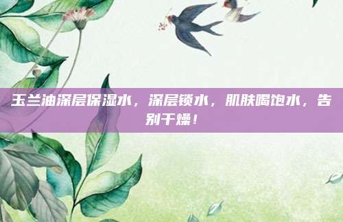 玉兰油深层保湿水，深层锁水，肌肤喝饱水，告别干燥！