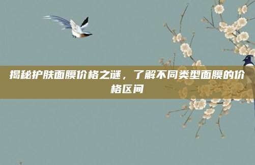 揭秘护肤面膜价格之谜，了解不同类型面膜的价格区间