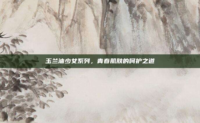 玉兰油少女系列，青春肌肤的呵护之道