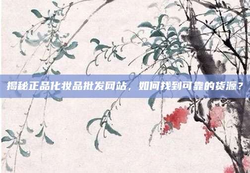 揭秘正品化妆品批发网站，如何找到可靠的货源？
