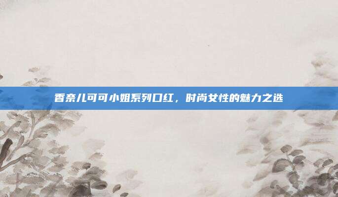 香奈儿可可小姐系列口红,时尚女性的魅力之选