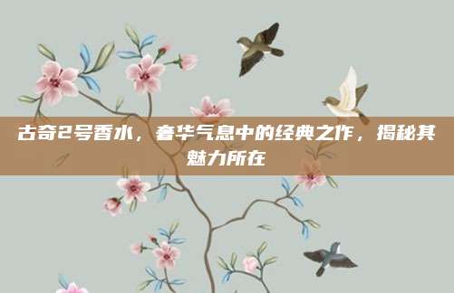 古奇2号香水，奢华气息中的经典之作，揭秘其魅力所在