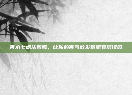 香水七点法图解,让你的香气散发得更有层次感