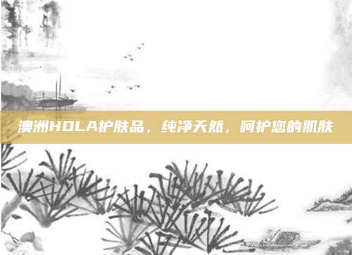 澳洲HOLA护肤品，纯净天然，呵护您的肌肤