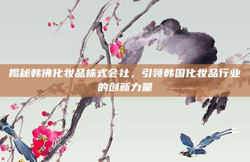 揭秘韩佛化妆品株式会社，引领韩国化妆品行业的创新力量