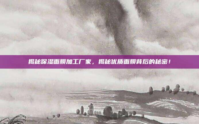 揭秘保湿面膜加工厂家，揭秘优质面膜背后的秘密！