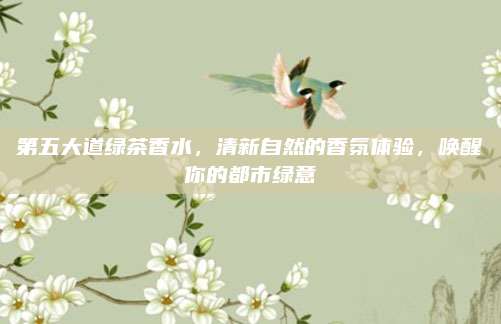 第五大道绿茶香水，清新自然的香氛体验，唤醒你的都市绿意