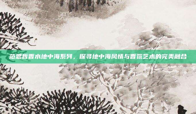 范思哲香水地中海系列，探寻地中海风情与香氛艺术的完美融合