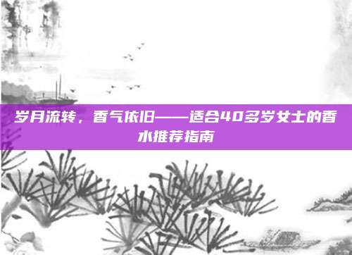 岁月流转，香气依旧——适合40多岁女士的香水推荐指南