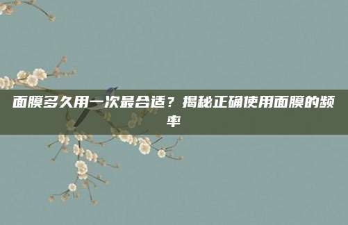 面膜多久用一次最合适？揭秘正确使用面膜的频率