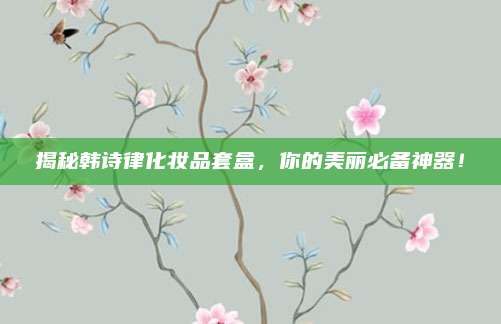 揭秘韩诗律化妆品套盒，你的美丽必备神器！