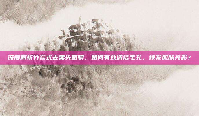 深度解析竹炭式去黑头面膜，如何有效清洁毛孔，焕发肌肤光彩？