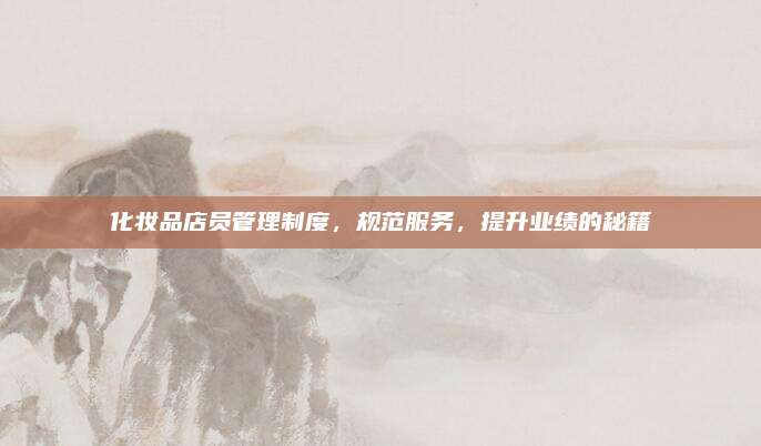 化妆品店员管理制度，规范服务，提升业绩的秘籍