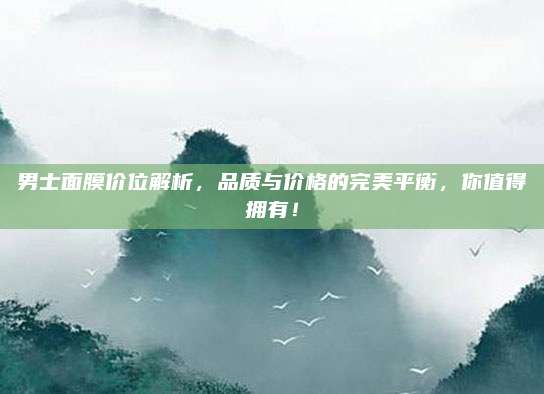 男士面膜价位解析，品质与价格的完美平衡，你值得拥有！