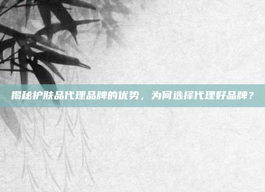 揭秘护肤品代理品牌的优势，为何选择代理好品牌？