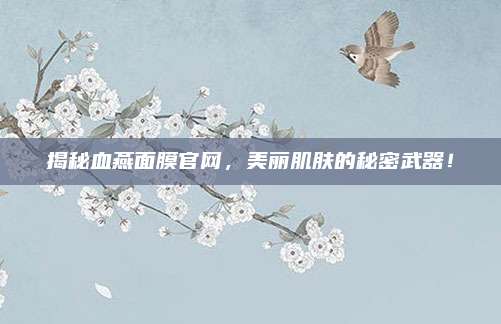 揭秘血燕面膜官网，美丽肌肤的秘密武器！