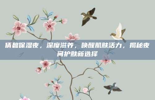 倩碧保湿夜，深度滋养，唤醒肌肤活力，揭秘夜间护肤新选择