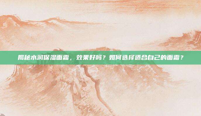 揭秘水润保湿面霜，效果好吗？如何选择适合自己的面霜？