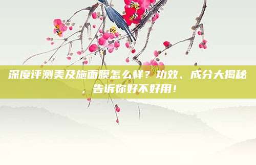 深度评测美及施面膜怎么样?功效、成分大揭秘,告诉你好不好用!