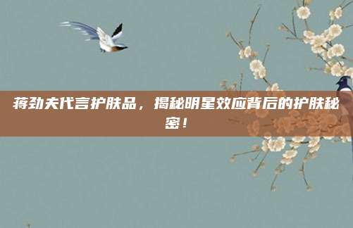 蒋劲夫代言护肤品,揭秘明星效应背后的护肤秘密!