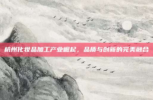 杭州化妆品加工产业崛起，品质与创新的完美融合