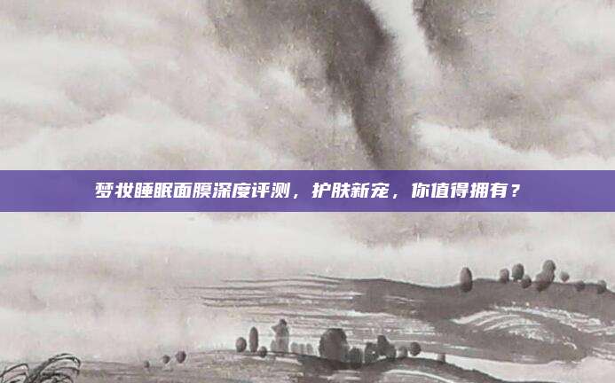 梦妆睡眠面膜深度评测，护肤新宠，你值得拥有？