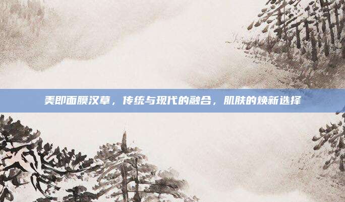 美即面膜汉草,传统与现代的融合,肌肤的焕新选择