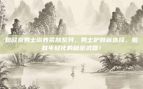 碧欧泉男士滋养紧肤系列,男士护肤新选择,肌肤年轻化的秘密武器!