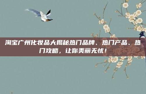 淘宝广州化妆品大揭秘热门品牌、热门产品、热门攻略，让你美丽无忧！