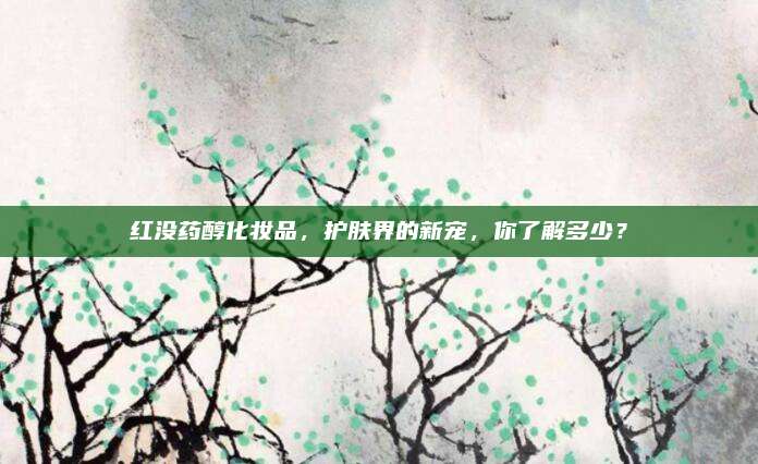 红没药醇化妆品，护肤界的新宠，你了解多少？