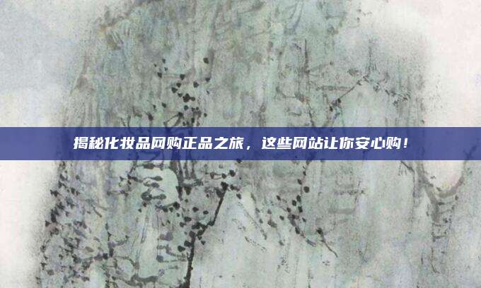 揭秘化妆品网购正品之旅,这些网站让你安心购!
