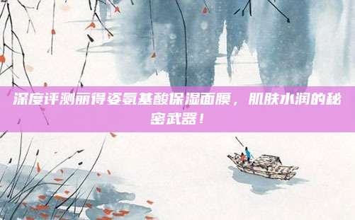 深度评测丽得姿氨基酸保湿面膜,肌肤水润的秘密武器!