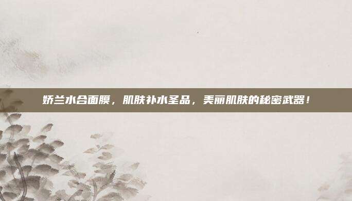 娇兰水合面膜,肌肤补水圣品,美丽肌肤的秘密武器!