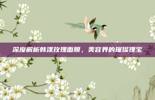 深度解析韩漾玫瑰面膜，美容界的璀璨瑰宝