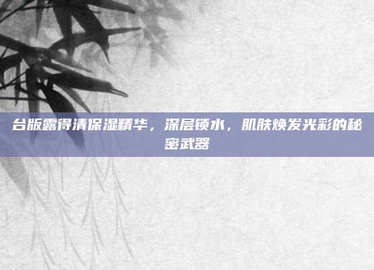 台版露得清保湿精华，深层锁水，肌肤焕发光彩的秘密武器