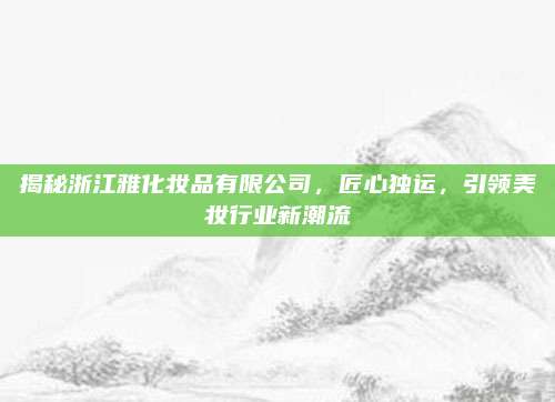 揭秘浙江雅化妆品有限公司，匠心独运，引领美妆行业新潮流