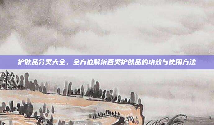 护肤品分类大全，全方位解析各类护肤品的功效与使用方法