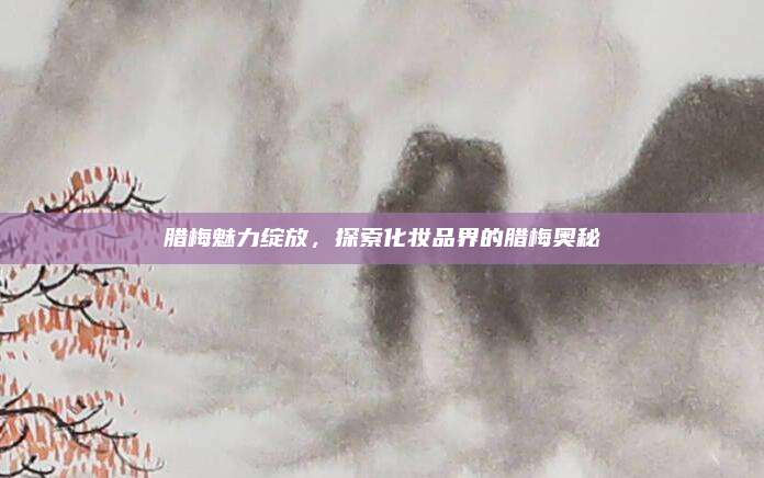 腊梅魅力绽放，探索化妆品界的腊梅奥秘