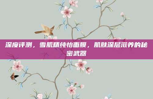 深度评测，雪肌精纯怡面膜，肌肤深层滋养的秘密武器