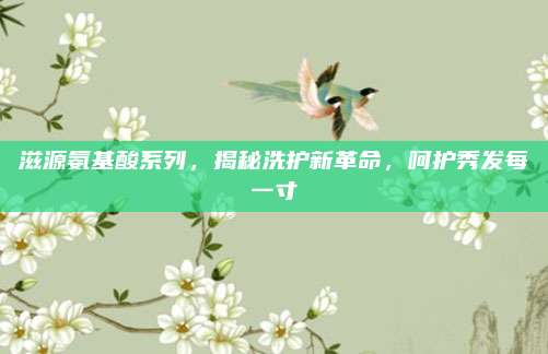 滋源氨基酸系列，揭秘洗护新革命，呵护秀发每一寸